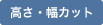 高さ・幅カット