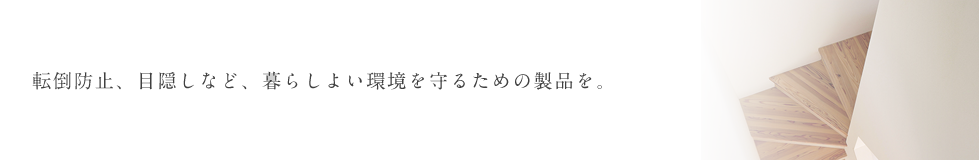 転倒防止、目隠しなど、暮らしよい環境を守るための製品を。