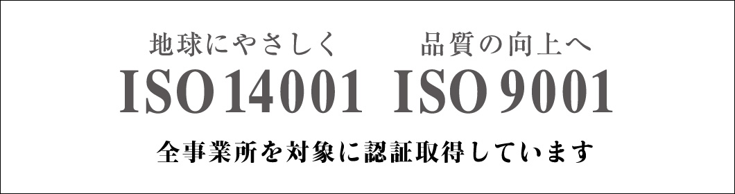 地球にやさしく IS0 14001 品質の向上へ ISO 9001 全事業所を対象に認証取得しています